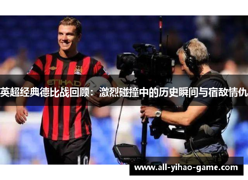 英超经典德比战回顾：激烈碰撞中的历史瞬间与宿敌情仇