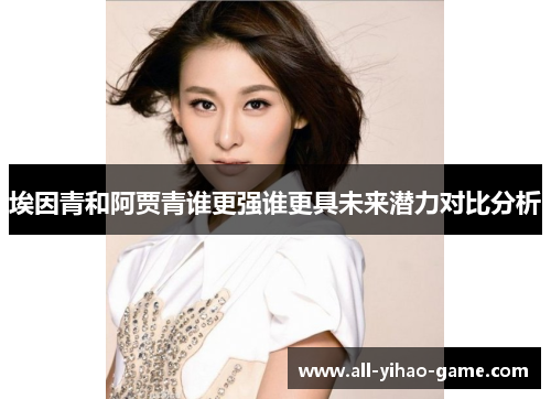 埃因青和阿贾青谁更强谁更具未来潜力对比分析 埃因青和阿贾青谁更强谁更具未来潜力对比分析