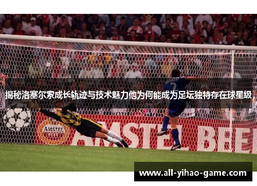 揭秘洛塞尔索成长轨迹与技术魅力他为何能成为足坛独特存在球星级 揭秘洛塞尔索成长轨迹与技术魅力他为何能成为足坛独特存在球星级