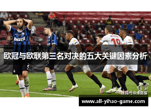 欧冠与欧联第三名对决的五大关键因素分析 欧冠与欧联第三名对决的五大关键因素分析