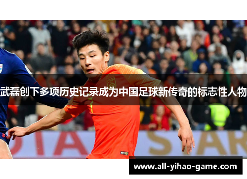 武磊创下多项历史记录成为中国足球新传奇的标志性人物 武磊创下多项历史记录成为中国足球新传奇的标志性人物