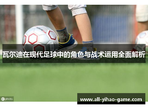 瓦尔迪在现代足球中的角色与战术运用全面解析
