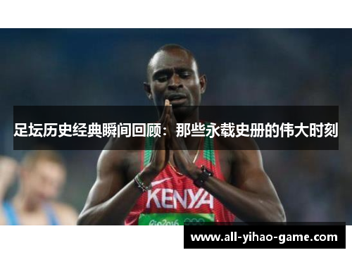 足坛历史经典瞬间回顾:那些永载史册的伟大时刻 足坛历史经典瞬间回顾:那些永载史册的伟大时刻