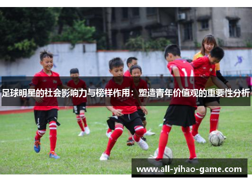 足球明星的社会影响力与榜样作用:塑造青年价值观的重要性分析 足球明星的社会影响力与榜样作用:塑造青年价值观的重要性分析