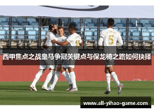 西甲焦点之战皇马争冠关键点与保龙椅之路如何抉择