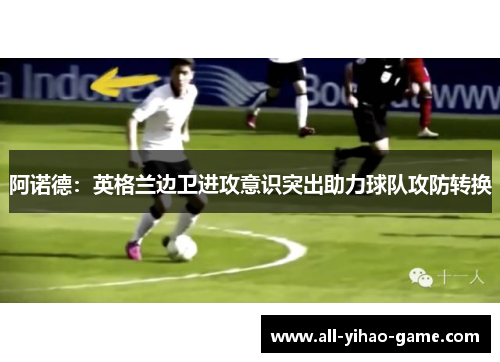 阿诺德:英格兰边卫进攻意识突出助力球队攻防转换 阿诺德:英格兰边卫进攻意识突出助力球队攻防转换