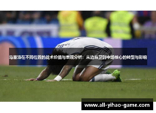 马塞洛在不同位置的战术价值与表现分析：从边后卫到中场核心的转型与影响